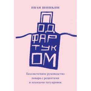 Под фартуком. Бессистемное руководство повара с рецептами и эскизами татуировок Под фартуком. Бессистемное руководство повара с рецептами и эскизами татуировок