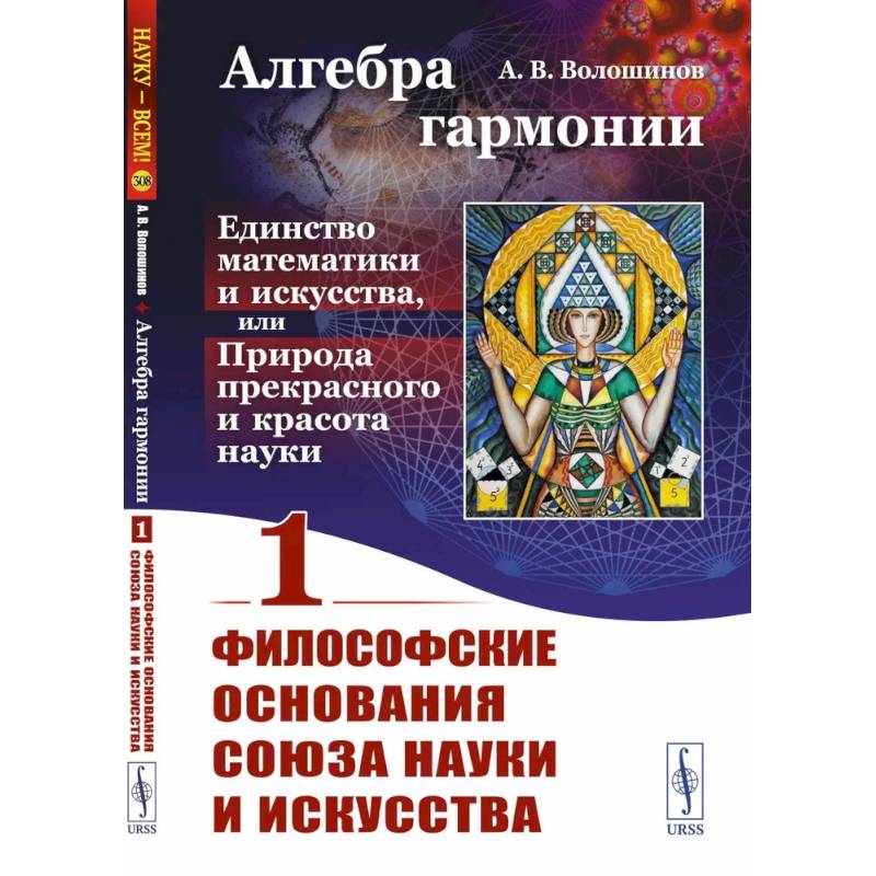 Алгебра гармонии. Единство математики и искусства, или Природа прекрасного и красота науки. Книга 1. Философские основания союза науки и искусства Алгебра гармонии. Единство математики и искусства, или Природа прекрасного и красота науки. Книга 1. Философские основания союза науки и искусства