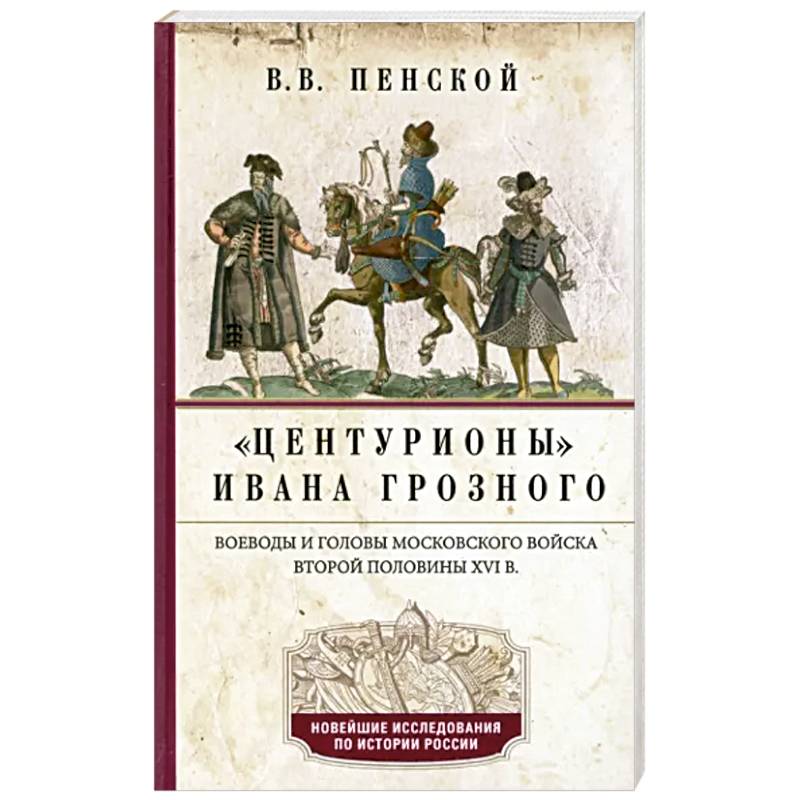 Центурионы Ивана Грозного. Воеводы и головы московского войска второй половины XVI в. Центурионы Ивана Грозного. Воеводы и головы московского войска второй половины XVI в.