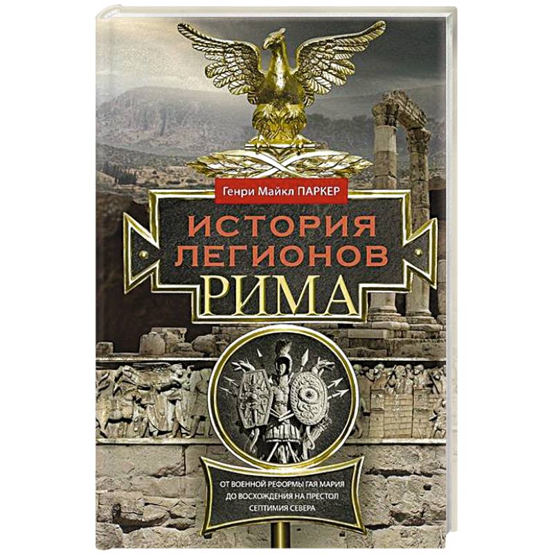 История легионов Рима. От военной реформы Гая Мария до восхождения на престол Септимия Севера История легионов Рима. От военной реформы Гая Мария до восхождения на престол Септимия Севера