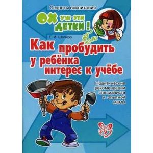 Как пробудить у ребенка интерес к учебе. Практические рекомендации специалиста и опытной мамы Как пробудить у ребенка интерес к учебе. Практические рекомендации специалиста и опытной мамы