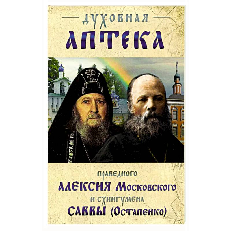 Духовная аптека праведного Алексия Московского и схиигумена Саввы (Остапенко). Духовные советы и наставления Духовная аптека праведного Алексия Московского и схиигумена Саввы (Остапенко). Духовные советы и наставления