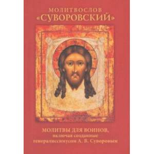 Молитвослов «Суворовский». Молитвы для воинов, включая созданные генералиссимусом А. В. Суворовым Молитвослов «Суворовский». Молитвы для воинов, включая созданные генералиссимусом А. В. Суворовым