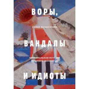 Воры, вандалы и идиоты. Криминальная история русского искусства Воры, вандалы и идиоты. Криминальная история русского искусства