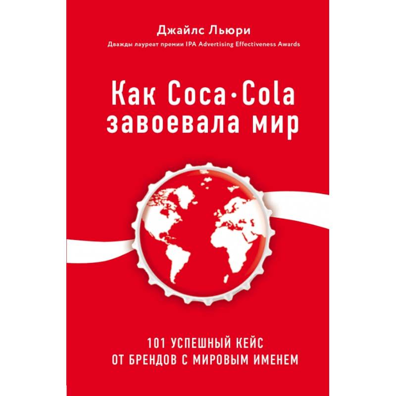 Как Coca-Cola завоевала мир. 101 успешный кейс от брендов с мировым именем Как Coca-Cola завоевала мир. 101 успешный кейс от брендов с мировым именем
