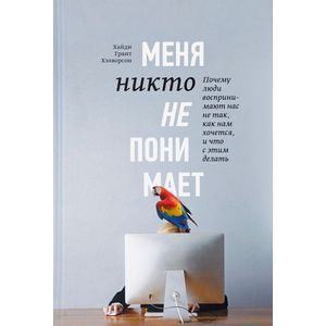 Меня никто не понимает! Почему люди воспринимают нас не так, как нам хочется, и что с этим делать Меня никто не понимает! Почему люди воспринимают нас не так, как нам хочется, и что с этим делать