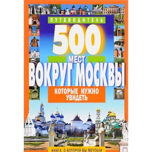 500 мест вокруг Москвы, которые нужно увидеть. Путеводитель 500 мест вокруг Москвы, которые нужно увидеть. Путеводитель