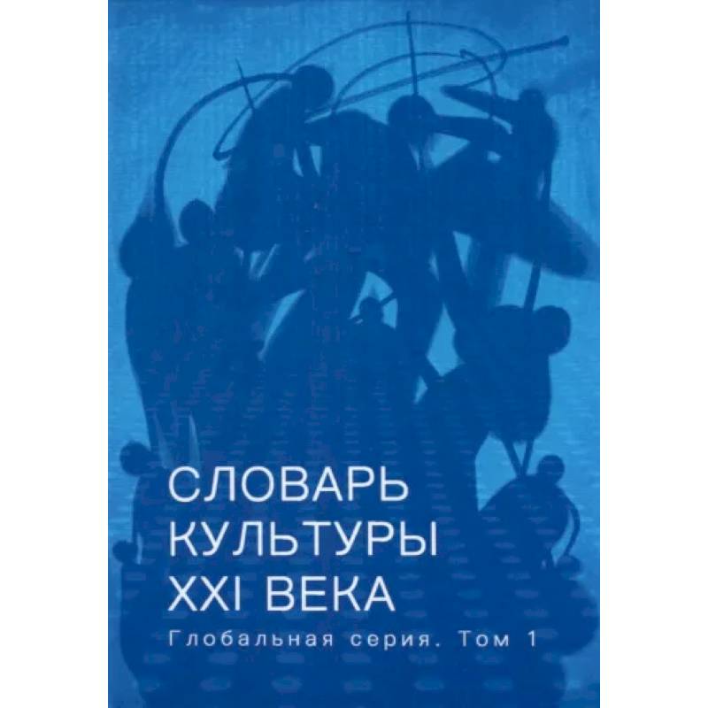 Словарь культуры XXI века. Глобальная серия. Том 1 Словарь культуры XXI века. Глобальная серия. Том 1