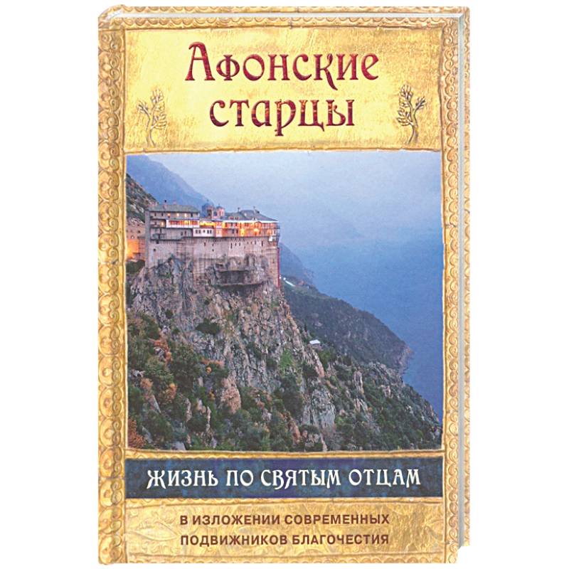 Афонские старцы. Жизнь по творениям святых отцов. В изложении современных подвижников благочестия Афонские старцы. Жизнь по творениям святых отцов. В изложении современных подвижников благочестия
