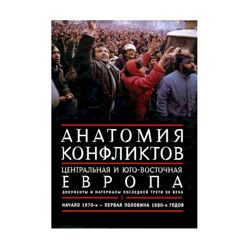 Анатомия конфликтов. Центральная и Юго-Восточная Европа. Документы и материалы последней трети ХХ века. Том 1. Начало 1970-х - первая половина 1980-х годов Анатомия конфликтов. Центральная и Юго-Восточная Европа. Документы и материалы последней трети ХХ века. Том 1. Начало 1970-х - первая половина 1980-х годов