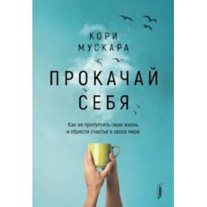 Прокачай себя. Как не пропустить свою жизнь и обрести счастье в хаосе мира Прокачай себя. Как не пропустить свою жизнь и обрести счастье в хаосе мира