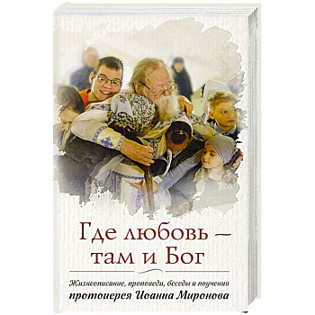 Где любовь - там и Бог. Жизнеописание, проповеди, беседы и поучения протоиерея Иоанна Миронова Где любовь - там и Бог. Жизнеописание, проповеди, беседы и поучения протоиерея Иоанна Миронова