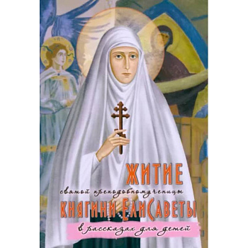 Житие преподобномученицы великой княгини Елисаветы Феодоровны в рассказах для детей Житие преподобномученицы великой княгини Елисаветы Феодоровны в рассказах для детей