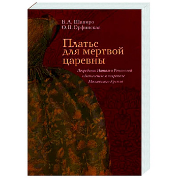 Платье для мертвой царевны. Погребение Натальи Романовой в Вознесенском некрополе Московского Кремля Платье для мертвой царевны. Погребение Натальи Романовой в Вознесенском некрополе Московского Кремля
