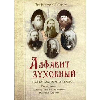 Алфавит духовный. Скажу вам то, что нужно. По письмам благодатных Наставников Русской Церкви XIX-XX веков Алфавит духовный. Скажу вам то, что нужно. По письмам благодатных Наставников Русской Церкви XIX-XX веков