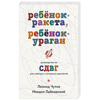 Ребенок-ракета, ребенок-ураган. Руководство по СДВГ для любящих и уставших родителей