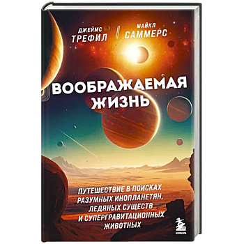 Воображаемая жизнь. Путешествие в поисках разумных инопланетян, ледяных существ и супергравитационных животных Воображаемая жизнь. Путешествие в поисках разумных инопланетян, ледяных существ и супергравитационных животных