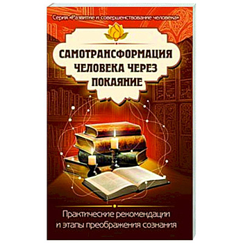 Самотрансформация человека через покаяние. Практические рекомендации и этапы преображения сознания Самотрансформация человека через покаяние. Практические рекомендации и этапы преображения сознания