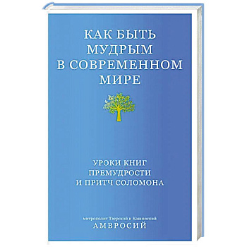 Как быть мудрым в современном мире. Уроки книг премудрости и притч Соломона Как быть мудрым в современном мире. Уроки книг премудрости и притч Соломона