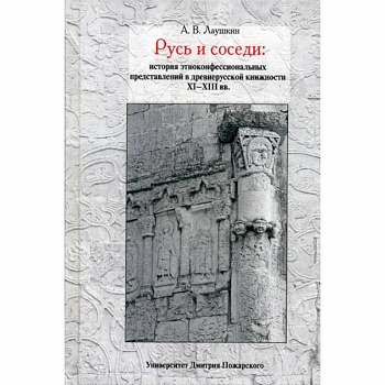 Русь и соседи: история этноконфессиональных представлений в древнерусской книжности XI–XIII вв. Русь и соседи: история этноконфессиональных представлений в древнерусской книжности XI–XIII вв.