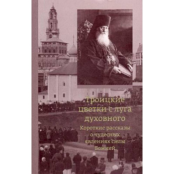 Троицкие цветки с луга духовного. Короткие рассказы о чудесных явлениях силы Божией Троицкие цветки с луга духовного. Короткие рассказы о чудесных явлениях силы Божией