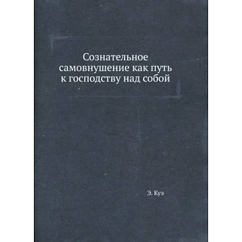 Сознательное самовнушение как путь к господству над собой Сознательное самовнушение как путь к господству над собой