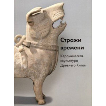 Стражи времени. Керамическая скульптура Древнего Китая Стражи времени. Керамическая скульптура Древнего Китая