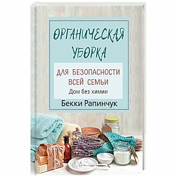 Органическая уборка для безопасности всей семьи. Дом без химии Органическая уборка для безопасности всей семьи. Дом без химии