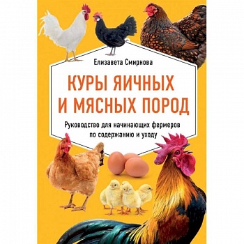 Куры яичных и мясных пород. Руководство для начинающих фермеров по содержанию и уходу Куры яичных и мясных пород. Руководство для начинающих фермеров по содержанию и уходу