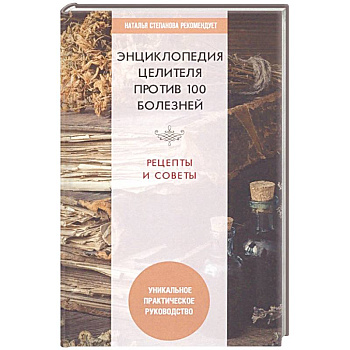 Энциклопедия целителя против 100 болезней. Рецепты и советы Энциклопедия целителя против 100 болезней. Рецепты и советы