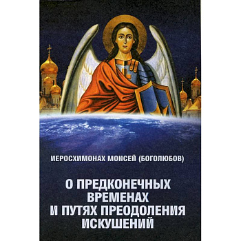 О предконечных временах и путях преодоления искушений. Моисей (Боголюбов), иеросхимонах О предконечных временах и путях преодоления искушений. Моисей (Боголюбов), иеросхимонах