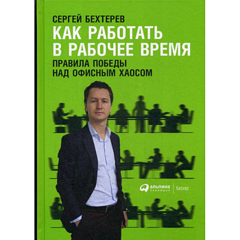 Как работать в рабочее время: Правила победы над офисным хаосом Как работать в рабочее время: Правила победы над офисным хаосом