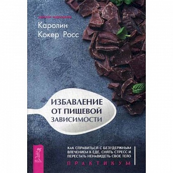Избавление от пищевой зависимости. Как справиться с безудержным влечением к еде, снять стресс и перестать ненавидеть свое тело. Практикум