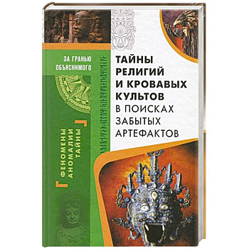 Тайны религий и кровавых культов. В поисках забытых артефактов Тайны религий и кровавых культов. В поисках забытых артефактов