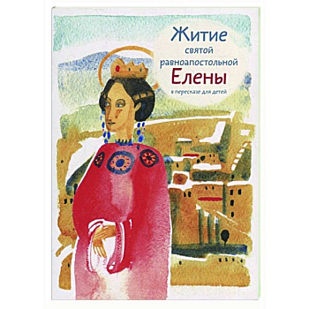 Житие святой равноапостольной Елены в пересказе для детей Житие святой равноапостольной Елены в пересказе для детей