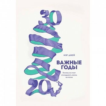 Важные годы. Почему не стоит откладывать жизнь на потом Важные годы. Почему не стоит откладывать жизнь на потом