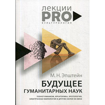 Будущее гуманитарных наук: Техногуманизм, креаторика, эротология, электронная филология и другие науки XXI века Будущее гуманитарных наук: Техногуманизм, креаторика, эротология, электронная филология и другие науки XXI века