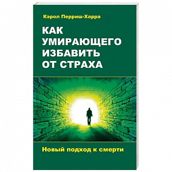 Как умирающего избавить от страха. Новый подход к смерти Как умирающего избавить от страха. Новый подход к смерти