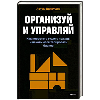 Организуй и управляй. Как перестать тушить пожары и начать масштабировать бизнес Организуй и управляй. Как перестать тушить пожары и начать масштабировать бизнес