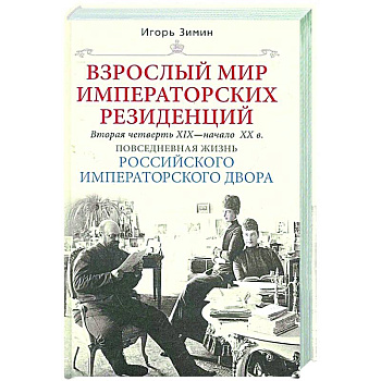 Взрослый мир императорских резиденций. Вторая четверть XIX — начало XX в. Повседневная жизнь Российского императорского двора Взрослый мир императорских резиденций. Вторая четверть XIX — начало XX в. Повседневная жизнь Российского императорского двора