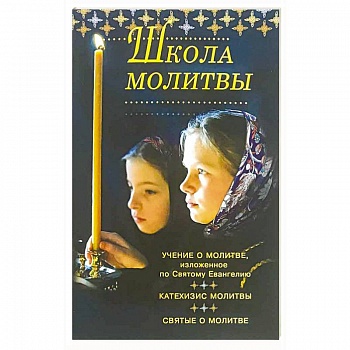 Школа молитвы. Учение о молитве, изложенное во Святому Евангелию, Катехизис молитвы Школа молитвы. Учение о молитве, изложенное во Святому Евангелию, Катехизис молитвы