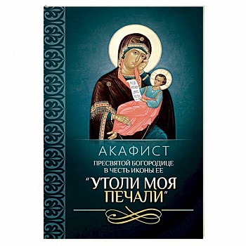 Акафист Пресвятой Богородице в честь иконы Ее 'Утоли моя печали' Акафист Пресвятой Богородице в честь иконы Ее 'Утоли моя печали'