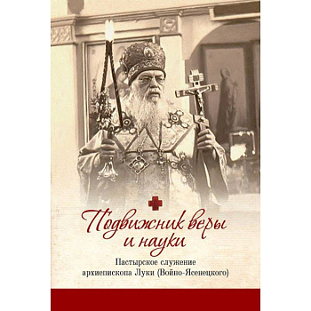 Подвижник веры и науки: пастырское служение архиепископа Луки Подвижник веры и науки: пастырское служение архиепископа Луки