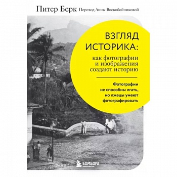 Взгляд историка. Как фотографии и изображения создают историю Взгляд историка. Как фотографии и изображения создают историю