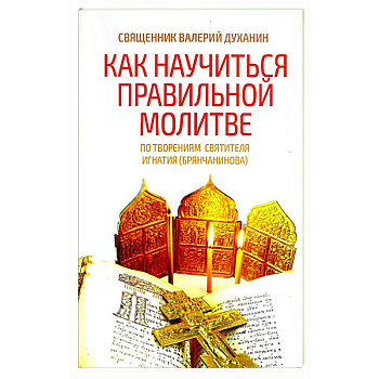 Как научиться правильной молитве. По творениям святителя Игнатия (Брянчанинова) Как научиться правильной молитве. По творениям святителя Игнатия (Брянчанинова)