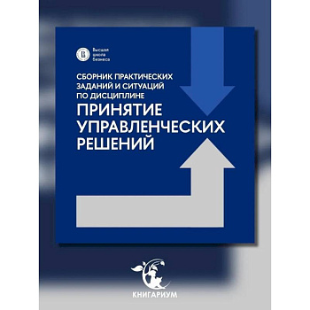 Сборник практических заданий и ситуаций по дисциплине 'Принятие управленческих решений': Учебно-методическое пособие Сборник практических заданий и ситуаций по дисциплине 'Принятие управленческих решений': Учебно-методическое пособие