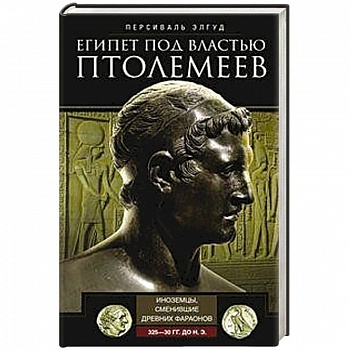 Египет под властью Птолемеев. Иноземцы, сменившие древних фараонов. 325–30 гг. до н.э. Египет под властью Птолемеев. Иноземцы, сменившие древних фараонов. 325–30 гг. до н.э.