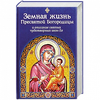 Земная жизнь Пресвятой Богородицы и описание святых чудотворных икон Ее Земная жизнь Пресвятой Богородицы и описание святых чудотворных икон Ее