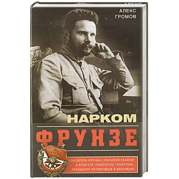Нарком Фрунзе. Победитель Колчака, уральских казаков и Врангеля, покоритель Туркестана Нарком Фрунзе. Победитель Колчака, уральских казаков и Врангеля, покоритель Туркестана