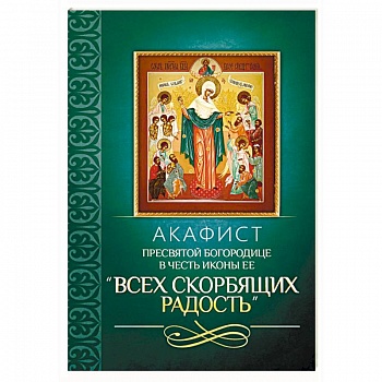 Акафист Пресвятой Богородице в честь иконы Ее 'Всех скорбящих Радость' Акафист Пресвятой Богородице в честь иконы Ее 'Всех скорбящих Радость'